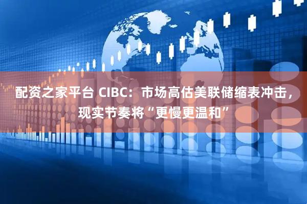 配资之家平台 CIBC：市场高估美联储缩表冲击，现实节奏将“更慢更温和”