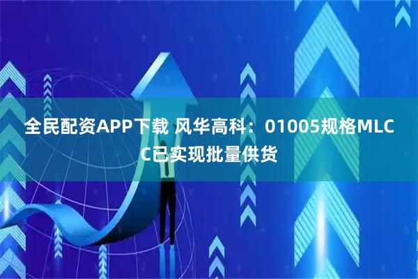全民配资APP下载 风华高科：01005规格MLCC已实现批量供货