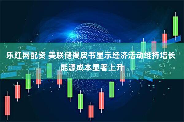 乐红网配资 美联储褐皮书显示经济活动维持增长 能源成本显著上升