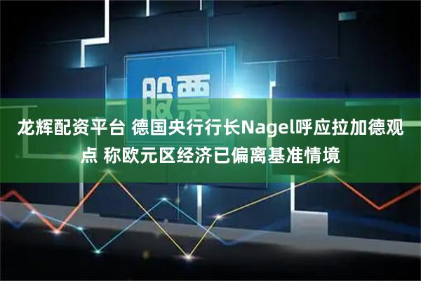 龙辉配资平台 德国央行行长Nagel呼应拉加德观点 称欧元区经济已偏离基准情境