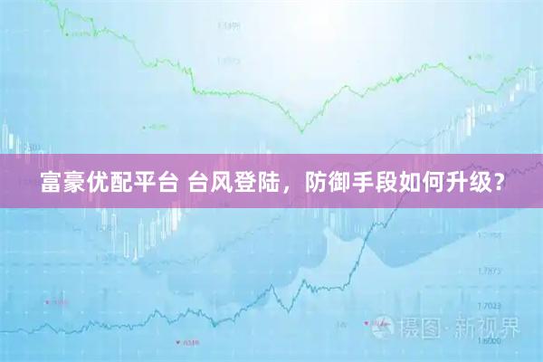 富豪优配平台 台风登陆，防御手段如何升级？