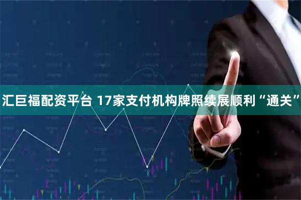 汇巨福配资平台 17家支付机构牌照续展顺利“通关”