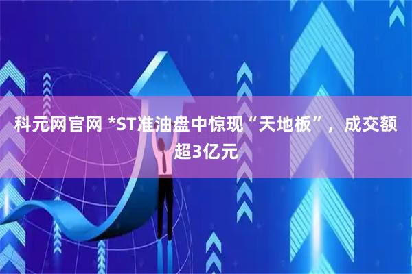 科元网官网 *ST准油盘中惊现“天地板”，成交额超3亿元