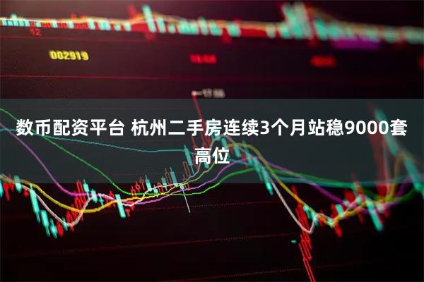数币配资平台 杭州二手房连续3个月站稳9000套高位