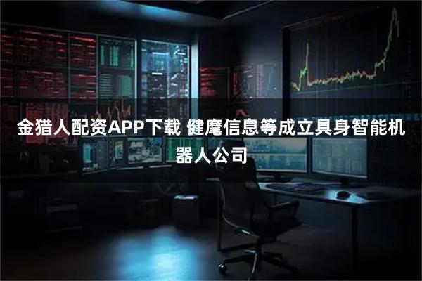 金猎人配资APP下载 健麾信息等成立具身智能机器人公司